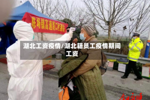 湖北工资疫情/湖北籍员工疫情期间工资