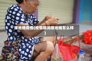 摆地摊疫情(疫情期间摆地摊怎么样)