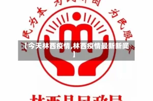 【今天林西疫情,林西疫情最新新闻】