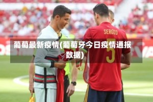 葡萄最新疫情(葡萄牙今日疫情通报数据)