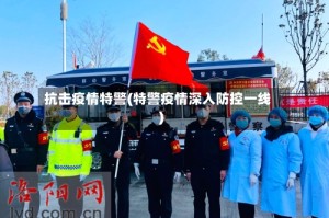 抗击疫情特警(特警疫情深入防控一线)