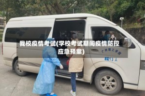 我校疫情考试(学校考试期间疫情防控应急预案)