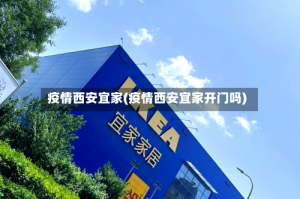 疫情西安宜家(疫情西安宜家开门吗)