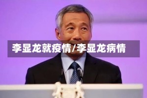 李显龙就疫情/李显龙病情