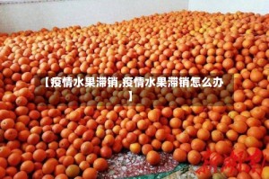 【疫情水果滞销,疫情水果滞销怎么办】