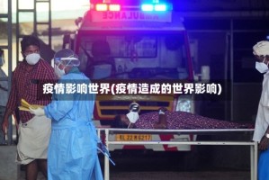 疫情影响世界(疫情造成的世界影响)