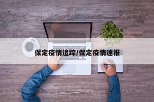 保定疫情追踪/保定疫情速报