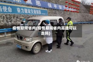 疫情期间省内(疫情期间省内高速可以走吗)