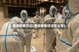 酒店疫情日记(酒店疫情日记怎么写)