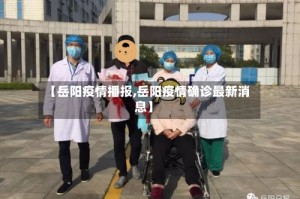 【岳阳疫情播报,岳阳疫情确诊最新消息】