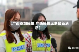 【广西参加疫情,广西疫情返乡最新消息】