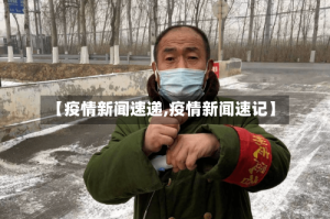【疫情新闻速递,疫情新闻速记】