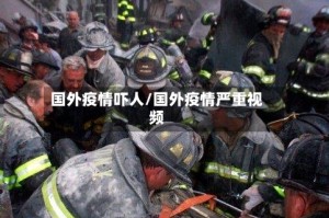 国外疫情吓人/国外疫情严重视频
