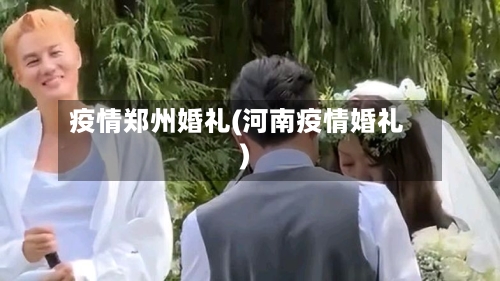 疫情郑州婚礼(河南疫情婚礼)-第1张图片