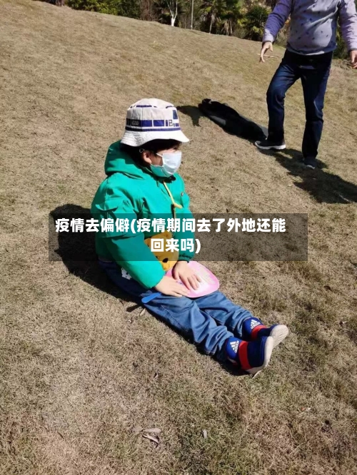 疫情去偏僻(疫情期间去了外地还能回来吗)-第1张图片