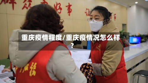 重庆疫情程度/重庆疫情况怎么样?-第1张图片