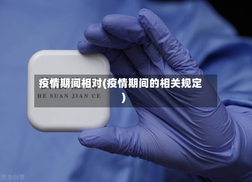 疫情期间相对(疫情期间的相关规定)-第3张图片