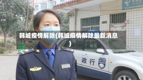 韩城疫情解除(韩城疫情解除最新消息)-第1张图片