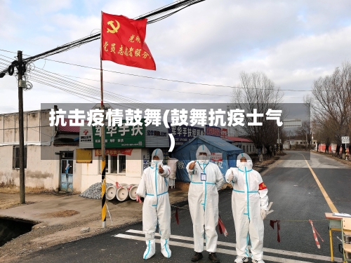 抗击疫情鼓舞(鼓舞抗疫士气)-第2张图片