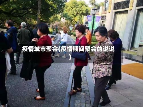 疫情城市聚会(疫情期间聚会的说说)-第2张图片