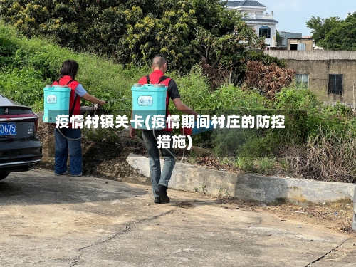 疫情村镇关卡(疫情期间村庄的防控措施)-第1张图片