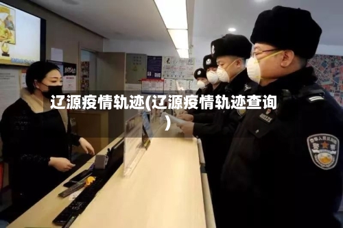 辽源疫情轨迹(辽源疫情轨迹查询)-第1张图片