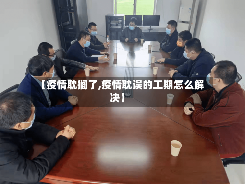 【疫情耽搁了,疫情耽误的工期怎么解决】-第2张图片