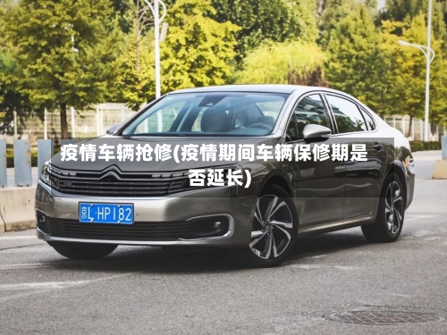 疫情车辆抢修(疫情期间车辆保修期是否延长)-第1张图片