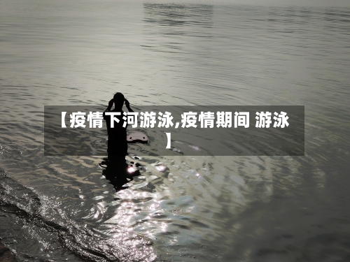 【疫情下河游泳,疫情期间 游泳】-第1张图片