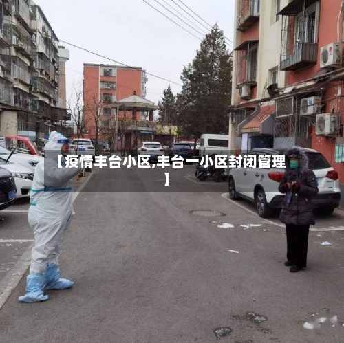 【疫情丰台小区,丰台一小区封闭管理】-第1张图片
