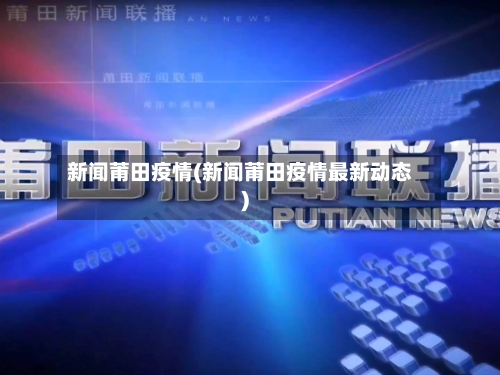 新闻莆田疫情(新闻莆田疫情最新动态)-第2张图片