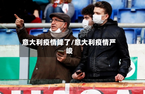 意大利疫情降了/意大利疫情严峻-第2张图片