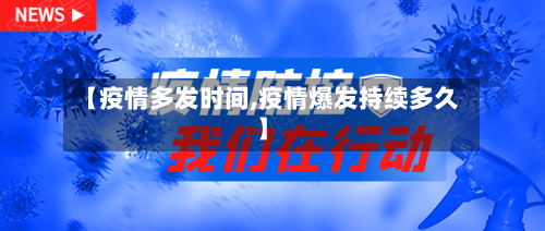 【疫情多发时间,疫情爆发持续多久】-第2张图片
