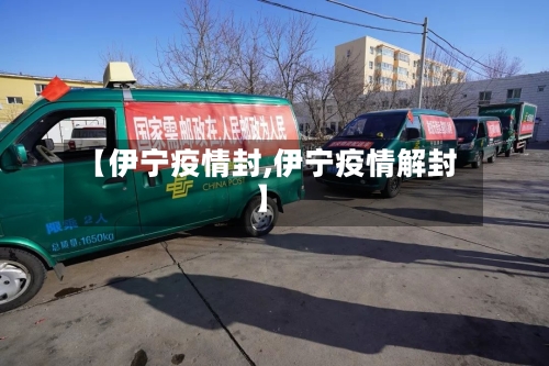 【伊宁疫情封,伊宁疫情解封】-第1张图片