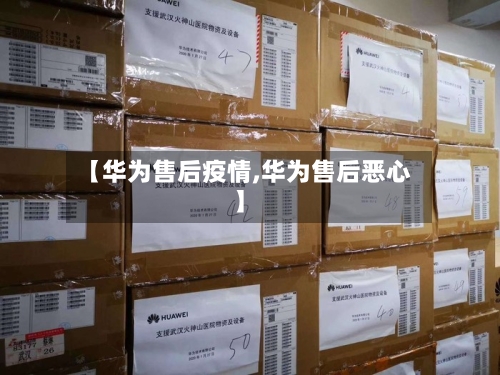 【华为售后疫情,华为售后恶心】-第1张图片