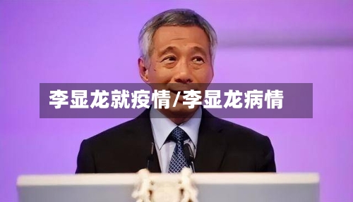 李显龙就疫情/李显龙病情-第1张图片