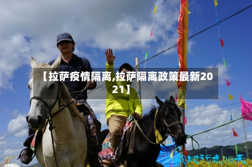 【拉萨疫情隔离,拉萨隔离政策最新2021】-第1张图片