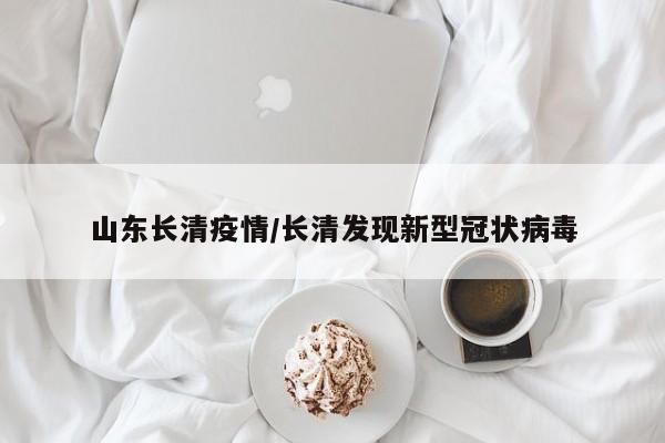 山东长清疫情/长清发现新型冠状病毒
