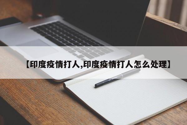 【印度疫情打人,印度疫情打人怎么处理】