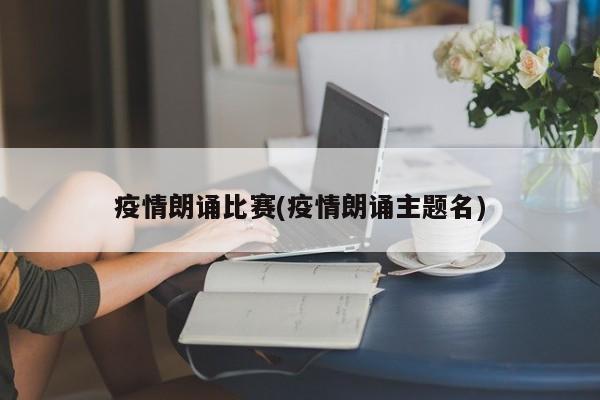 疫情朗诵比赛(疫情朗诵主题名)